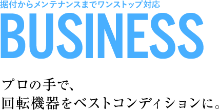 据付からメンテナンスまでワンストップ対応。プロの手で、回転機器をベストコンディションに。